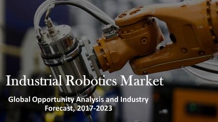 Industrial Robotics Market Global Opportunity Analysis and Industry Forecast,
