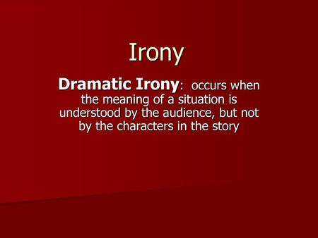 Irony Dramatic Irony: occurs when the meaning of a situation is understood by the audience, but not by the characters in the story.