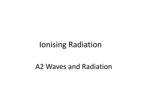 Ionising Radiation A2 Waves and Radiation.