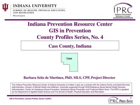 Indiana Prevention Resource Center GIS in Prevention County Profiles Series, No. 4 Cass County, Indiana Barbara Seitz de Martinez, PhD, MLS, CPP, Project.