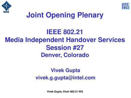 Vivek Gupta vivek.g.gupta@intel.com Joint Opening Plenary IEEE 802.21 Media Independent Handover Services Session #27 Denver, Colorado Vivek Gupta vivek.g.gupta@intel.com.