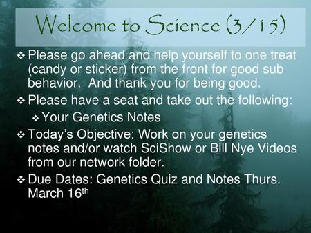 Welcome to Science (3/15) Please go ahead and help yourself to one treat (candy or sticker) from the front for good sub behavior. And thank you for being.