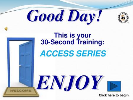 ENJOY Good Day! ACCESS SERIES This is your 30-Second Training: