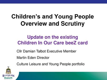 Children’s and Young People Overview and Scrutiny Update on the existing Children In Our Care beeZ card Cllr Damian Talbot Executive Member Martin Eden.