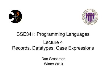 CSE341: Programming Languages Lecture 4 Records, Datatypes, Case Expressions Dan Grossman Winter 2013.