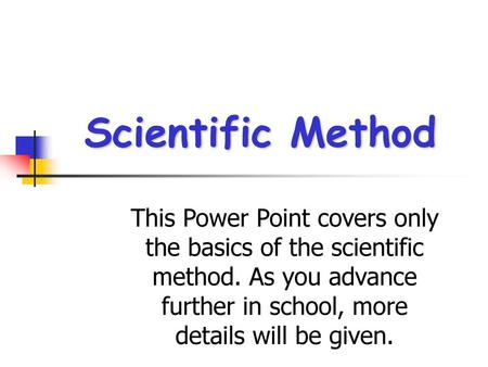 Scientific Method This Power Point covers only the basics of the scientific method. As you advance further in school, more details will be given.