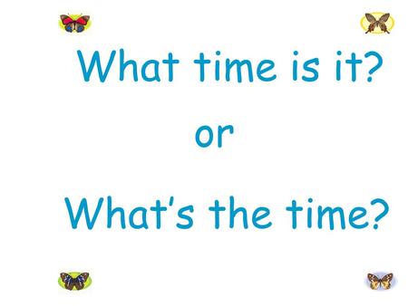 What time is it? or What’s the time?.