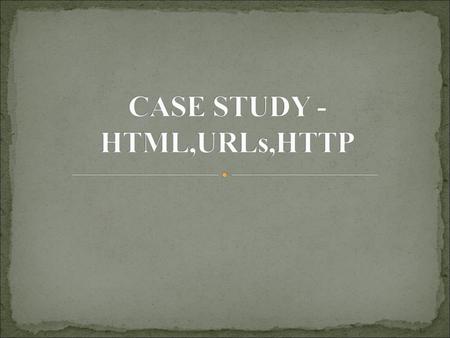 CASE STUDY -HTML,URLs,HTTP
