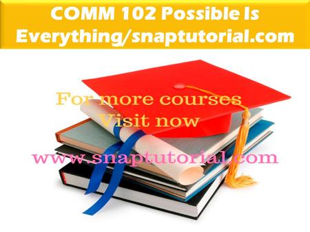 COMM 102 Possible Is Everything/snaptutorial.com