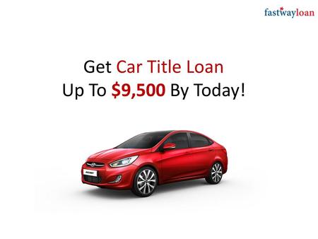 Get Car Title Loan Up To $9,500 By Today!