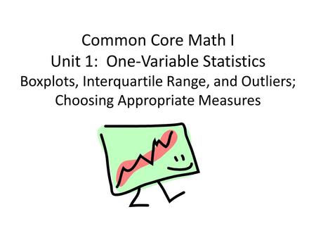 Common Core Math I Unit 1: One-Variable Statistics Boxplots, Interquartile Range, and Outliers; Choosing Appropriate Measures.
