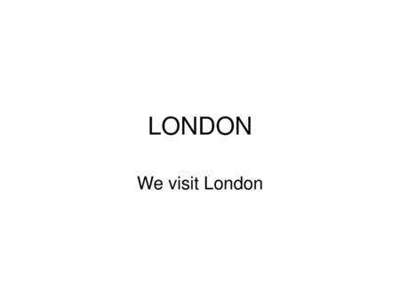 LONDON We visit London.