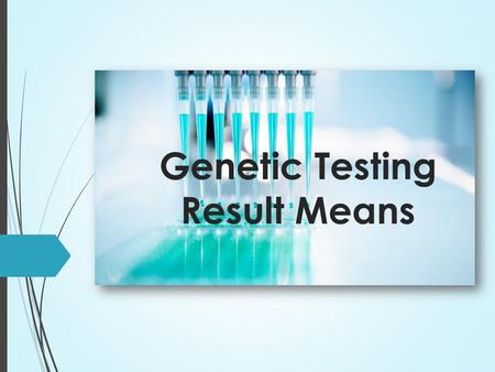 Genetic Testing Result Means. Before Genetic Testing  The result of genetic testing can be life changing.  It is important for patients and their families.