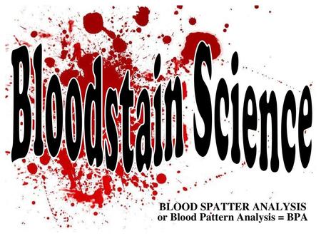 BLOOD SPATTER ANALYSIS or Blood Pattern Analysis = BPA
