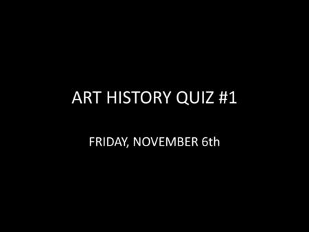 ART HISTORY QUIZ #1 FRIDAY, NOVEMBER 6th.