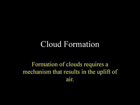 Cloud Formation Formation of clouds requires a mechanism that results in the uplift of air.