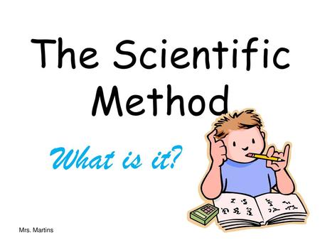 The Scientific Method What is it? Mrs. Martins.