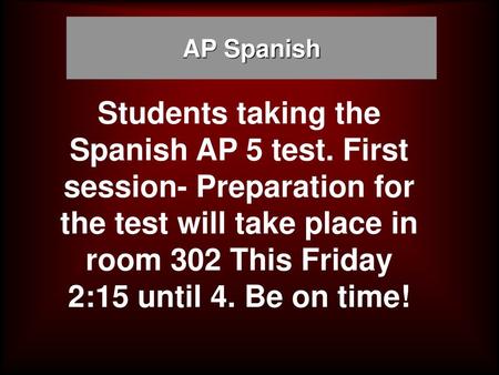 AP Spanish Students taking the Spanish AP 5 test. First session- Preparation for the test will take place in room 302 This Friday 2:15 until 4. Be on time!