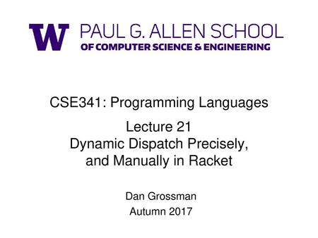 CSE341: Programming Languages Lecture 21 Dynamic Dispatch Precisely, and Manually in Racket Dan Grossman Autumn 2017.