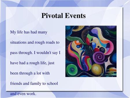 Pivotal Events My life has had many situations and rough roads to pass through. I wouldn't say I have had a rough life, just been through a lot with.