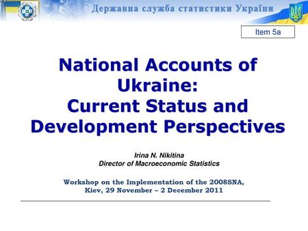 Item 5а National Accounts of Ukraine: Current Status and Development Perspectives Irina N. Nikitina Director of Macroeconomic Statistics Workshop on the.