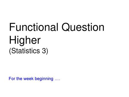 Functional Question Higher (Statistics 3) For the week beginning ….