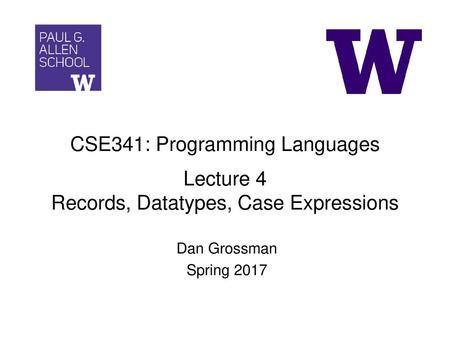 CSE341: Programming Languages Lecture 4 Records, Datatypes, Case Expressions Dan Grossman Spring 2017.