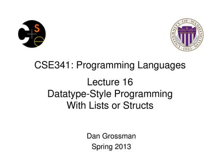 CSE341: Programming Languages Lecture 16 Datatype-Style Programming With Lists or Structs Dan Grossman Spring 2013.