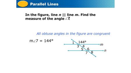 Course 3 Parallel Lines In the figure, line n || line m. Find the measure of the angle . 7 All obtuse angles in the figure are congruent m7 = 144°