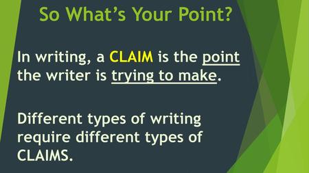 So What’s Your Point? In writing, a CLAIM is the point the writer is trying to make. Different types of writing require different types of CLAIMS.
