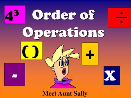 43 Order of Operations ÷ ( ) + - X Meet Aunt Sally.