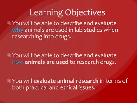 Learning Objectives You will be able to describe and evaluate why animals are used in lab studies when researching into drugs. You will be able to describe.