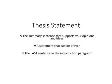 Thesis Statement The summary sentence that supports your opinions and ideas A statement that can be proven The LAST sentence in the introduction paragraph.