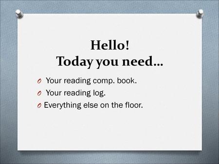 Hello! Today you need… Your reading comp. book. Your reading log.