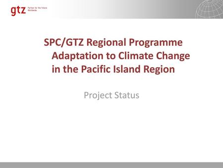 SPC/GTZ Regional Programme Adaptation to Climate Change in the Pacific Island Region Project Status.