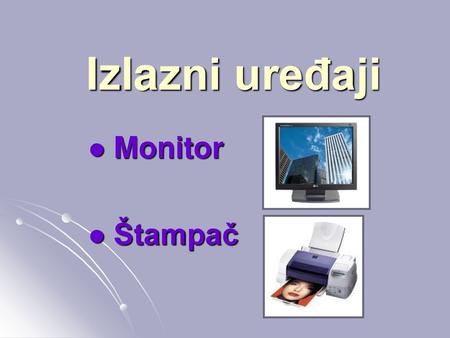 Izlazni uređaji Monitor Štampač.