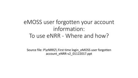 EMOSS user forgotten your account information: To use eNRR - Where and how? Source file: P\eNRR2\ First time login_eMOSS user forgotten account_eNRR-v2_01122017.ppt.