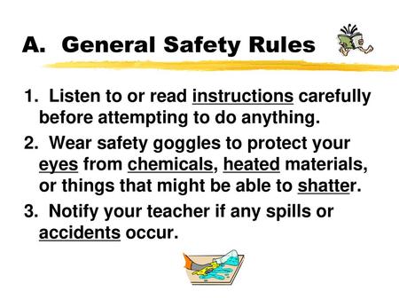 A. General Safety Rules 1. Listen to or read instructions carefully before attempting to do anything. 2. Wear safety goggles to protect your eyes from.