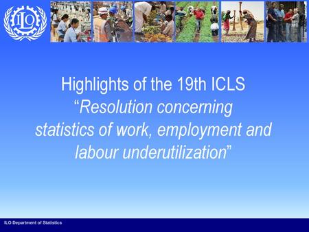 Highlights of the 19th ICLS “Resolution concerning statistics of work, employment and labour underutilization” ILO Department of Statistics.