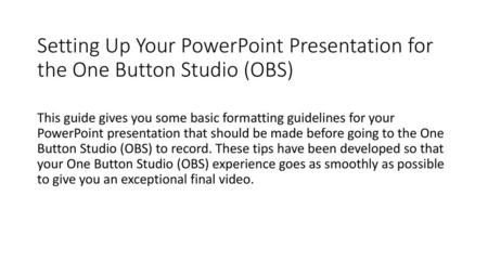 Setting Up Your PowerPoint Presentation for the One Button Studio (OBS) This guide gives you some basic formatting guidelines for your PowerPoint presentation.