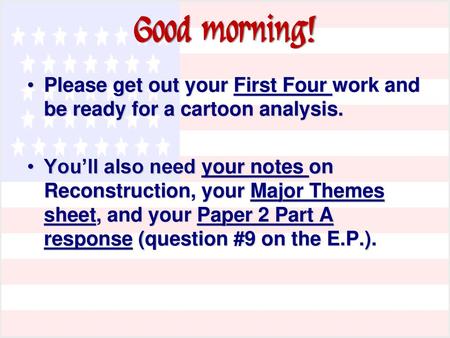 Good morning! Please get out your First Four work and be ready for a cartoon analysis. You’ll also need your notes on Reconstruction, your Major Themes.