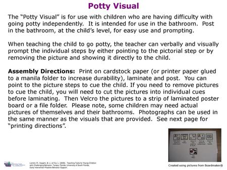 Potty Visual The “Potty Visual” is for use with children who are having difficulty with going potty independently. It is intended for use in the bathroom.