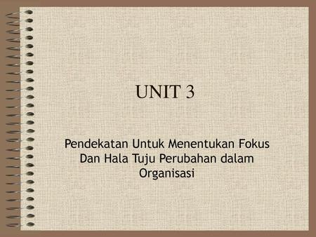 UNIT 3 Pendekatan Untuk Menentukan Fokus Dan Hala Tuju Perubahan dalam Organisasi.