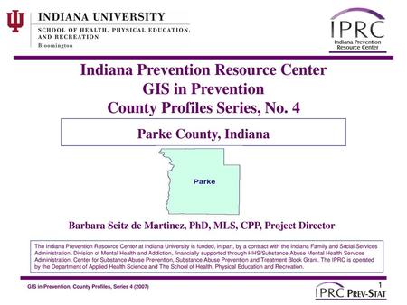 Indiana Prevention Resource Center GIS in Prevention County Profiles Series, No. 4 Parke County, Indiana Barbara Seitz de Martinez, PhD, MLS, CPP, Project.