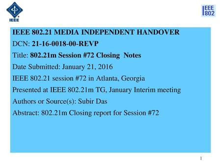 IEEE 802.21 MEDIA INDEPENDENT HANDOVER DCN: 21-16-0018-00-REVP Title: 802.21m Session #72 Closing Notes Date Submitted: January 21, 2016 IEEE 802.21 session.