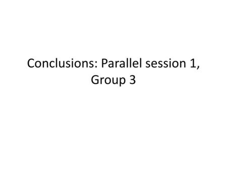 Conclusions: Parallel session 1, Group 3