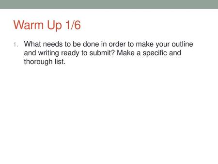 Warm Up 1/6 What needs to be done in order to make your outline and writing ready to submit? Make a specific and thorough list.