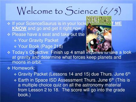 Welcome to Science (6/5) If your ScienceSaurus is in your locker please LET ME KNOW and go and get it right now. Please have a seat and take out the following: