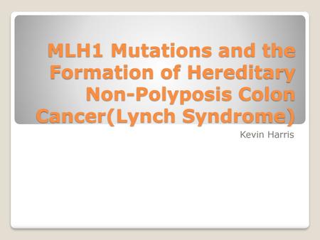 MLH1 Mutations and the Formation of Hereditary Non-Polyposis Colon Cancer(Lynch Syndrome) Kevin Harris Hereditary Non-polyposis Colorectal Cancer (HNPCC)