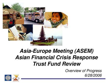 Asia-Europe Meeting (ASEM) Asian Financial Crisis Response Trust Fund Review Overview of Progress 6/28/2006.
